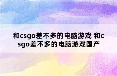 和csgo差不多的电脑游戏 和csgo差不多的电脑游戏国产